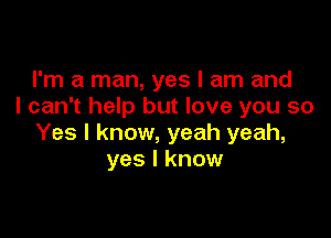 I'm a man, yes I am and
I can't help but love you so

Yes I know, yeah yeah,
yes I know
