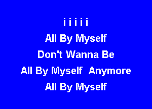 All By Myself

Don't Wanna Be
All By Myself Anymore
All By Myself