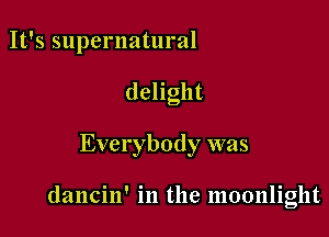 It's supernatural
dehght

Everybody was

dancin' in the moonlight