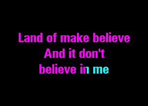 Land of make believe

And it don't
believe in me