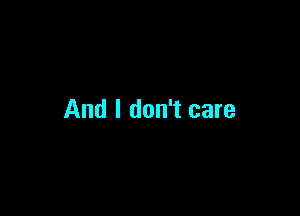 And I don't care