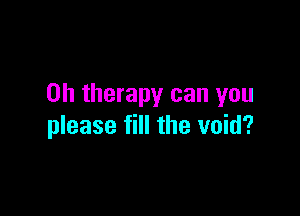 on therapy can you

please fill the void?