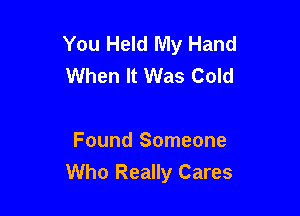 You Held My Hand
When It Was Cold

Found Someone
Who Really Cares