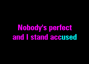 Nobody's perfect

and I stand accused
