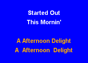 Started Out
This Mornin'

A Afternoon Delight
A Afternoon Delight