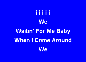 Waitin' For Me Baby

When I Come Around
We