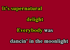 It's supernatural
dehght

Everybody was

dancin' in the moonlight