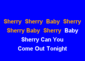 Sherry Sherry Baby Sherry

Sherry Baby Sherry Baby
Sherry Can You
Come Out Tonight