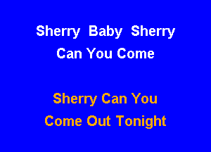 Sherry Baby Sherry
Can You Come

Sherry Can You
Come Out Tonight