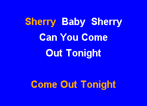 Sherry Baby Sherry
Can You Come
Out Tonight

Come Out Tonight