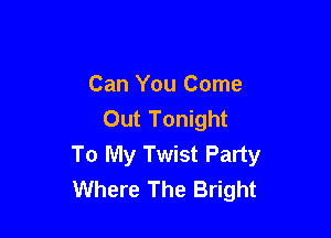 Can You Come
Out Tonight

To My Twist Party
Where The Bright