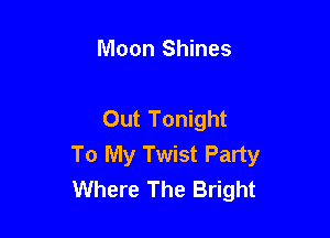 Moon Shines

Out Tonight

To My Twist Party
Where The Bright