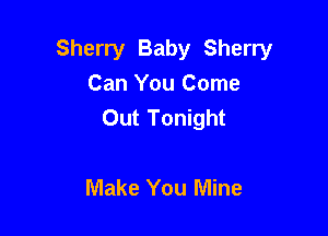 Sherry Baby Sherry
Can You Come
Out Tonight

Make You Mine