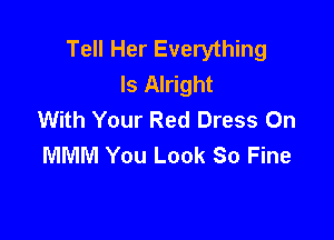 Tell Her Everything
Is Alright
With Your Red Dress On

MMM You Look So Fine