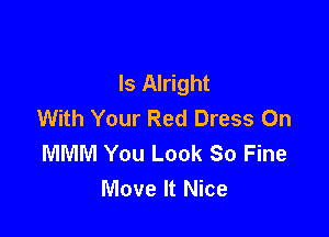 ls Alright
With Your Red Dress On

MMM You Look So Fine
Move It Nice