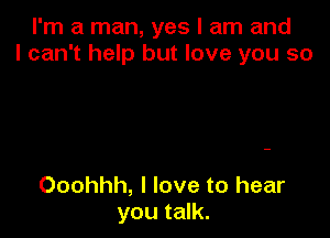 I'm a man, yes I am and
I can't help but love you so

Ooohhh, I love to hear
you talk.