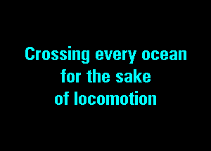 Crossing every ocean

for the sake
of locomotion
