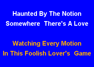 Haunted By The Notion
Somewhere There's A Love

Watching Every Motion
In This Foolish Lover's Game