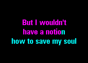 But I wouldn't

have a notion
how to save my soul