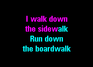 I walk down
the sidewalk

Run down
the boardwalk