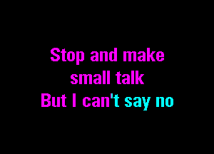 Stop and make

small talk
But I can't say no