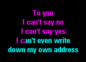 To you
I can't say no

I can't say yes
I can't even write
down my own address