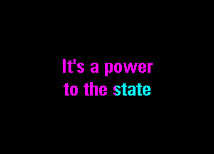 It's a power

to the state
