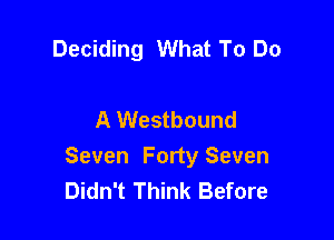 Deciding What To Do

A Westbound

Seven Forty Seven
Didn't Think Before