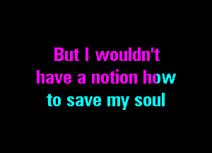 But I wouldn't

have a notion how
to save my soul