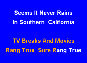 Seems It Never Rains
In Southern California

TV Breaks And Movies
Rang True Sure Rang True