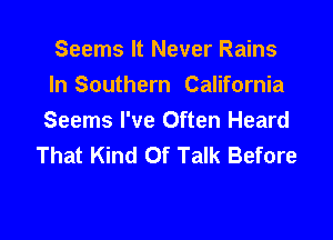 Seems It Never Rains
In Southern California

Seems I've Often Heard
That Kind Of Talk Before