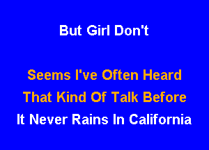But Girl Don't

Seems I've Often Heard
That Kind Of Talk Before
It Never Rains In California