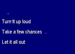 Turn it up loud

Take a few chances

Let it all out