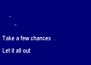 Take a few chances

Let it all out