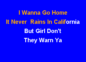 I Wanna Go Home
It Never Rains In California
But Girl Don't

They Warn Ya