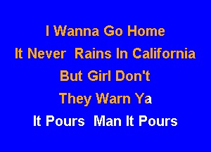 I Wanna Go Home
It Never Rains In California
But Girl Don't

They Warn Ya
It Pours Man It Pours