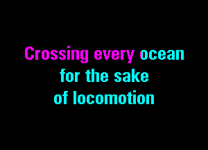 Crossing every ocean

for the sake
of locomotion