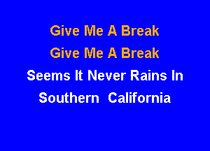 Give Me A Break
Give Me A Break

Seems It Never Rains In
Southern California
