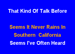 That Kind Of Talk Before

Seems It Never Rains In
Southern California
Seems I've Often Heard