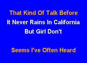 That Kind Of Talk Before
It Never Rains In California
But Girl Don't

Seems I've Often Heard