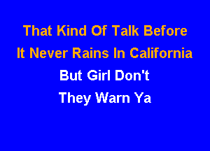 That Kind Of Talk Before
It Never Rains In California
But Girl Don't

They Warn Ya