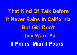 That Kind Of Talk Before
It Never Rains In California
But Girl Don't

They Warn Ya
It Pours Man It Pours