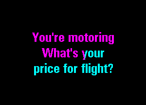 You're motoring

What's your
price for flight?