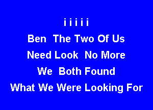 Ben The Two Of Us
Need Look No More

We Both Found
What We Were Looking For