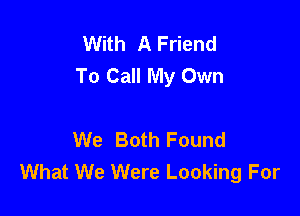 With A Friend
To Call My Own

We Both Found
What We Were Looking For