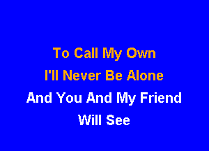To Call My Own

I'll Never Be Alone
And You And My Friend
Will See