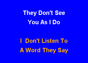 They Don't See
You As I Do

I Don't Listen To
A Word They Say