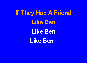 If They Had A Friend
Like Ben
Like Ben

Like Ben