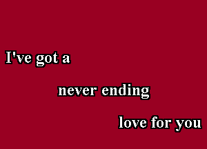 I've got a

never ending

love for you