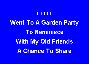 Went To A Garden Party

To Reminisce
With My Old Friends
A Chance To Share